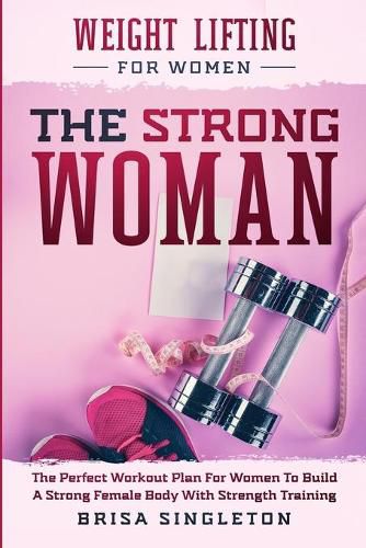 Cover image for Weight Lifting For Women: THE STRONG WOMAN -The Perfect Workout Plan For Women To Build A Strong Female Body With Strength Training