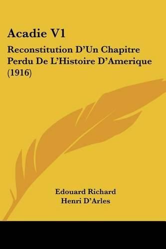 Acadie V1: Reconstitution D'Un Chapitre Perdu de L'Histoire D'Amerique (1916)