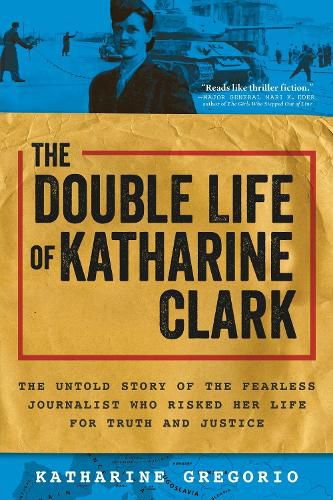 Cover image for The Double Life of Katharine Clark: The Untold Story of the Fearless Journalist Who Risked Her Life for Truth and Justice