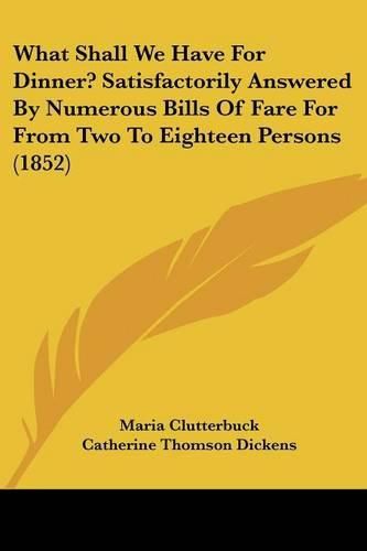 Cover image for What Shall We Have for Dinner? Satisfactorily Answered by Numerous Bills of Fare for from Two to Eighteen Persons (1852)