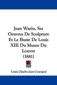 Cover image for Jean Warin, Ses Oeuvres de Sculpture Et Le Buste de Louis XIII Du Musee Du Louvre (1881)