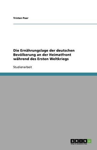 Cover image for Die Ernahrungslage der deutschen Bevoelkerung an der Heimatfront wahrend des Ersten Weltkriegs