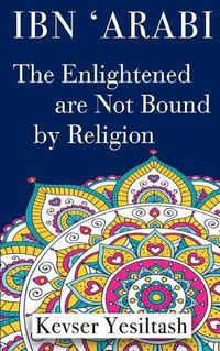 Cover image for Ibn 'Arabi, The Enlightened are not bound by religion