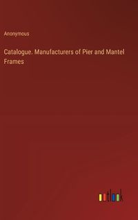 Cover image for Catalogue. Manufacturers of Pier and Mantel Frames