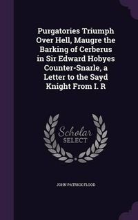 Cover image for Purgatories Triumph Over Hell, Maugre the Barking of Cerberus in Sir Edward Hobyes Counter-Snarle, a Letter to the Sayd Knight from I. R