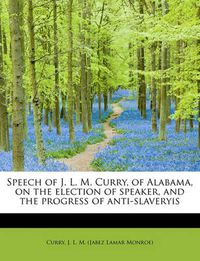 Cover image for Speech of J. L. M. Curry, of Alabama, on the Election of Speaker, and the Progress of Anti-Slaveryis