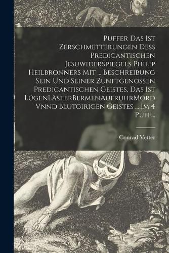 Cover image for Puffer Das Ist Zerschmetterungen Dess Predicantischen Jesuwiderspiegels Philip Heilbronners Mit ... Beschreibung Sein Und Seiner Zunftgenossen Predicantischen Geistes, Das Ist LugenLasterBermenAufruhrMord Vnnd Blutgirigen Geistes ... Im 4 Puff...