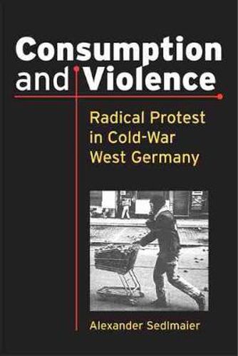 Cover image for Consumption and Violence: Radical Protest in Cold-War West Germany