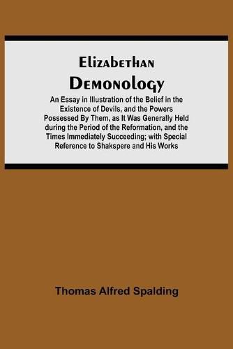 Elizabethan Demonology; An Essay in Illustration of the Belief in the Existence of Devils, and the Powers Possessed By Them, as It Was Generally Held during the Period of the Reformation, and the Times Immediately Succeeding; with Special Reference to Shak