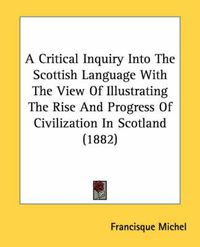 Cover image for A Critical Inquiry Into the Scottish Language with the View of Illustrating the Rise and Progress of Civilization in Scotland (1882)