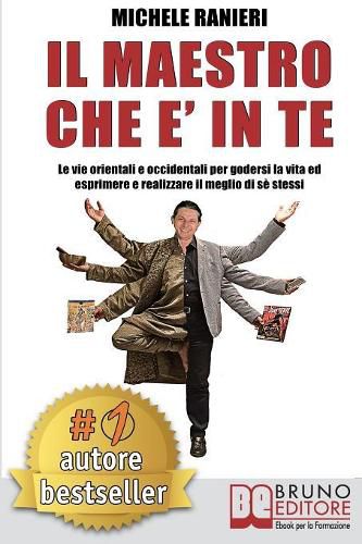 Cover image for Il Maestro Che E' In Te: Le Vie Orientali e Occidentali Per Godersi La Vita ed Esprimere e Realizzare Il Meglio Di Se Stessi
