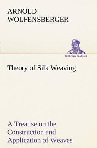 Cover image for Theory of Silk Weaving A Treatise on the Construction and Application of Weaves, and the Decomposition and Calculation of Broad and Narrow, Plain, Novelty and Jacquard Silk Fabrics