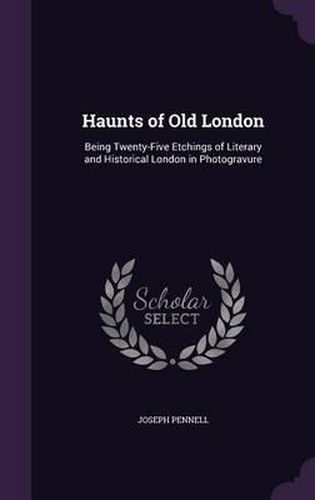 Haunts of Old London: Being Twenty-Five Etchings of Literary and Historical London in Photogravure