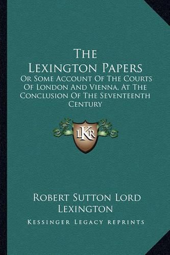 Cover image for The Lexington Papers: Or Some Account of the Courts of London and Vienna, at the Conclusion of the Seventeenth Century