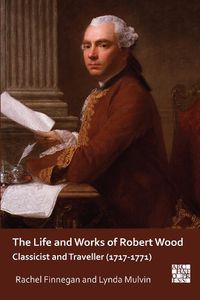 Cover image for The Life and Works of Robert Wood: Classicist and Traveller (1717-1771)