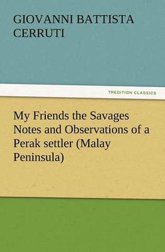 Cover image for My Friends the Savages Notes and Observations of a Perak settler (Malay Peninsula)