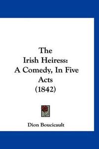 Cover image for The Irish Heiress: A Comedy, in Five Acts (1842)