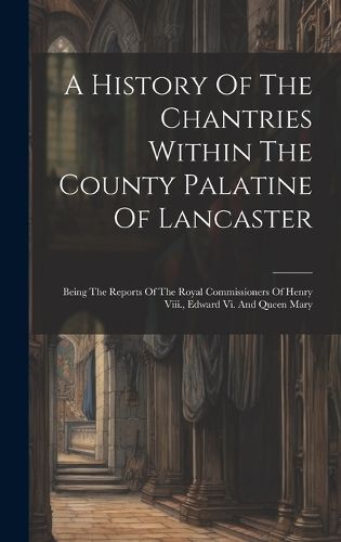 Cover image for A History Of The Chantries Within The County Palatine Of Lancaster