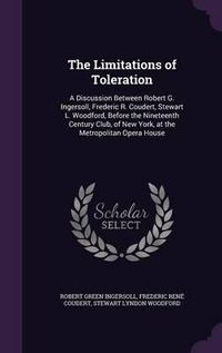 Cover image for The Limitations of Toleration: A Discussion Between Robert G. Ingersoll, Frederic R. Coudert, Stewart L. Woodford, Before the Nineteenth Century Club, of New York, at the Metropolitan Opera House