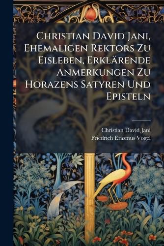 Cover image for Christian David Jani, Ehemaligen Rektors Zu Eisleben, Erkl Rende Anmerkungen Zu Horazens Satyren Und Episteln: Aus Dessen Vorlesungen