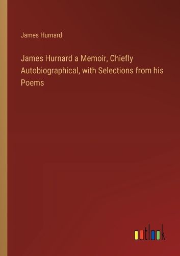 Cover image for James Hurnard a Memoir, Chiefly Autobiographical, with Selections from his Poems