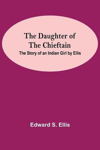 Cover image for The Daughter Of The Chieftain: The Story Of An Indian Girl By Ellis