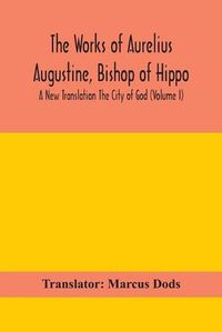 Cover image for The Works of Aurelius Augustine, Bishop of Hippo. A New Translation The City of God (Volume I)