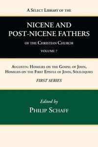 Cover image for A Select Library of the Nicene and Post-Nicene Fathers of the Christian Church, First Series, Volume 7: Augustin: Homilies on the Gospel of John, Homilies on the First Epistle of John, Soliloquies