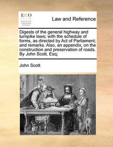 Cover image for Digests of the General Highway and Turnpike Laws; With the Schedule of Forms, as Directed by Act of Parliament; And Remarks. Also, an Appendix, on the Construction and Preservation of Roads. by John Scott, Esq;