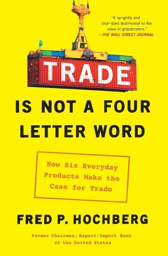 Cover image for Trade Is Not a Four-Letter Word: How Six Everyday Products Make the Case for Trade