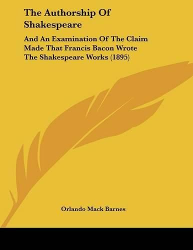 Cover image for The Authorship of Shakespeare: And an Examination of the Claim Made That Francis Bacon Wrote the Shakespeare Works (1895)