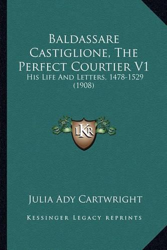 Baldassare Castiglione, the Perfect Courtier V1: His Life and Letters, 1478-1529 (1908)