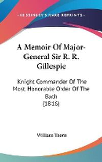 Cover image for A Memoir Of Major-General Sir R. R. Gillespie: Knight Commander Of The Most Honorable Order Of The Bath (1816)