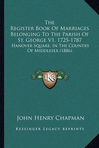 Cover image for The Register Book of Marriages Belonging to the Parish of St. George V1, 1725-1787: Hanover Square, in the Country of Middlesex (1886)