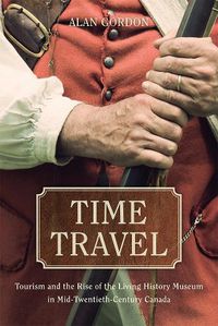 Cover image for Time Travel: Tourism and the Rise of the Living History Museum in Mid-Twentieth-Century Canada