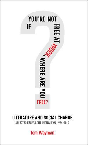 If You're Not Free at Work, Where Are You Free: Literature and Social Change: Selected Essays & Interviews 1994-2014