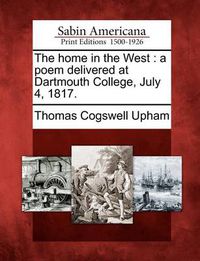 Cover image for The Home in the West: A Poem Delivered at Dartmouth College, July 4, 1817.