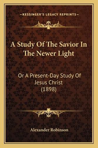 Cover image for A Study of the Savior in the Newer Light: Or a Present-Day Study of Jesus Christ (1898)