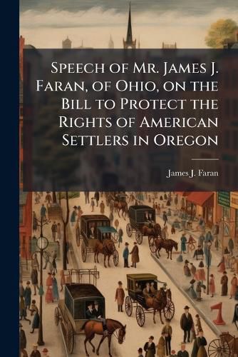 Cover image for Speech of Mr. James J. Faran, of Ohio, on the Bill to Protect the Rights of American Settlers in Oregon: Delivered in the House of Representatives, Tuesday, April 14, 1846