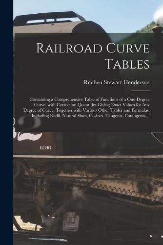 Cover image for Railroad Curve Tables; Containing a Comprehensive Table of Functions of a One-degree Curve, With Correction Quantities Giving Exact Values for Any Degree of Curve, Together With Various Other Tables and Formulas, Including Radii, Natural Sines, ...