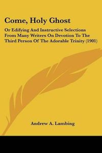 Cover image for Come, Holy Ghost: Or Edifying and Instructive Selections from Many Writers on Devotion to the Third Person of the Adorable Trinity (1901)