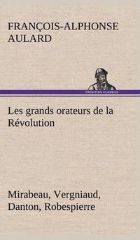 Cover image for Les grands orateurs de la Revolution Mirabeau, Vergniaud, Danton, Robespierre