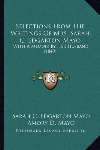 Cover image for Selections from the Writings of Mrs. Sarah C. Edgarton Mayo Selections from the Writings of Mrs. Sarah C. Edgarton Mayo: With a Memoir by Her Husband (1849) with a Memoir by Her Husband (1849)