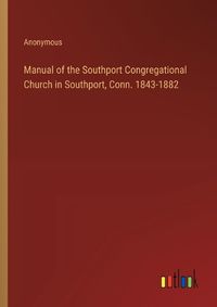 Cover image for Manual of the Southport Congregational Church in Southport, Conn. 1843-1882