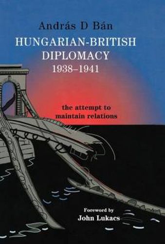 Cover image for Hungarian-British Diplomacy 1938-1941: The Attempt to Maintain Relations