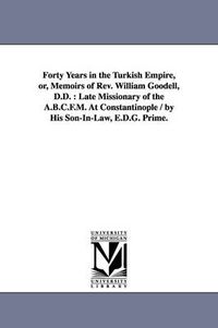 Cover image for Forty Years in the Turkish Empire, or, Memoirs of Rev. William Goodell, D.D.: Late Missionary of the A.B.C.F.M. At Constantinople / by His Son-In-Law, E.D.G. Prime.