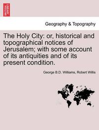 Cover image for The Holy City: or, historical and topographical notices of Jerusalem; with some account of its antiquities and of its present condition.