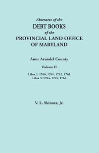 Cover image for Abstracts of the Debt Books of the Provincial Land Office of Maryland. Anne Arundel County, Volume II. Liber 2: 1760, 1761, 1762, 1763; Liber 3: 1764, 1765, 1766