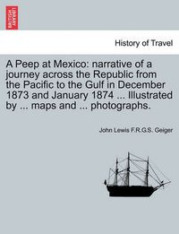 Cover image for A Peep at Mexico: Narrative of a Journey Across the Republic from the Pacific to the Gulf in December 1873 and January 1874 ... Illustrated by ... Maps and ... Photographs.