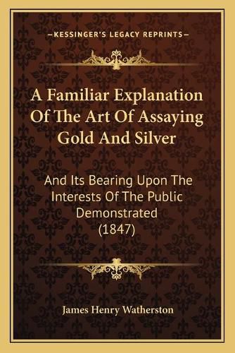 Cover image for A Familiar Explanation of the Art of Assaying Gold and Silver: And Its Bearing Upon the Interests of the Public Demonstrated (1847)